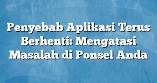 Penyebab Aplikasi Terus Berhenti: Mengatasi Masalah di Ponsel Anda