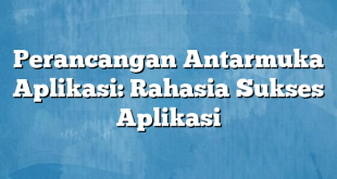 Perancangan Antarmuka Aplikasi: Rahasia Sukses Aplikasi