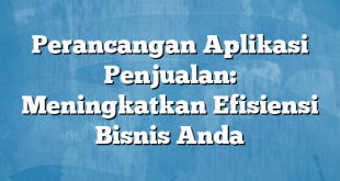 Perancangan Aplikasi Penjualan: Meningkatkan Efisiensi Bisnis Anda