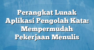 Perangkat Lunak Aplikasi Pengolah Kata: Mempermudah Pekerjaan Menulis