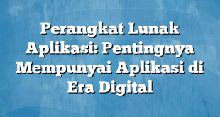 Perangkat Lunak Aplikasi: Pentingnya Mempunyai Aplikasi di Era Digital