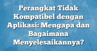 Perangkat Tidak Kompatibel dengan Aplikasi: Mengapa dan Bagaimana Menyelesaikannya?