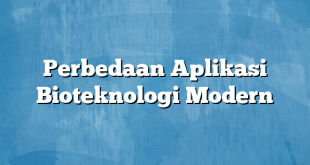 Perbedaan Aplikasi Bioteknologi Modern