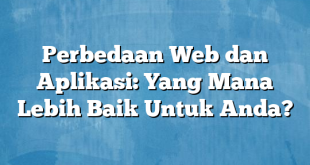 Perbedaan Web dan Aplikasi: Yang Mana Lebih Baik Untuk Anda?