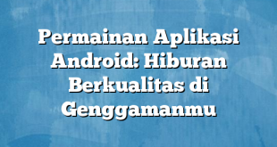 Permainan Aplikasi Android: Hiburan Berkualitas di Genggamanmu