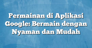 Permainan di Aplikasi Google: Bermain dengan Nyaman dan Mudah