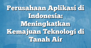 Perusahaan Aplikasi di Indonesia: Meningkatkan Kemajuan Teknologi di Tanah Air