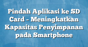 Pindah Aplikasi ke SD Card – Meningkatkan Kapasitas Penyimpanan pada Smartphone