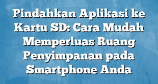 Pindahkan Aplikasi ke Kartu SD: Cara Mudah Memperluas Ruang Penyimpanan pada Smartphone Anda