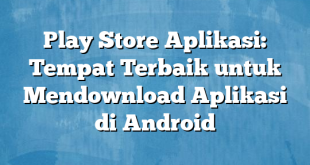 Play Store Aplikasi: Tempat Terbaik untuk Mendownload Aplikasi di Android