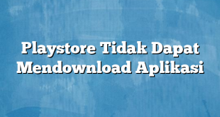 Playstore Tidak Dapat Mendownload Aplikasi