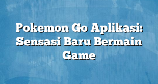 Pokemon Go Aplikasi: Sensasi Baru Bermain Game