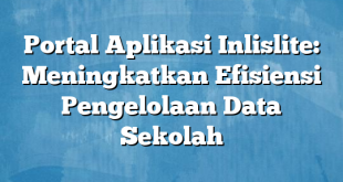 Portal Aplikasi Inlislite: Meningkatkan Efisiensi Pengelolaan Data Sekolah