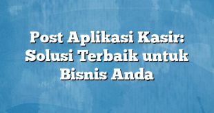 Post Aplikasi Kasir: Solusi Terbaik untuk Bisnis Anda