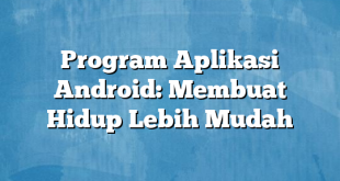 Program Aplikasi Android: Membuat Hidup Lebih Mudah