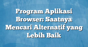 Program Aplikasi Browser: Saatnya Mencari Alternatif yang Lebih Baik