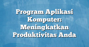 Program Aplikasi Komputer: Meningkatkan Produktivitas Anda