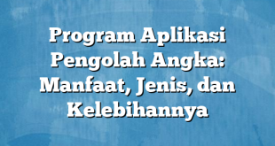 Program Aplikasi Pengolah Angka: Manfaat, Jenis, dan Kelebihannya