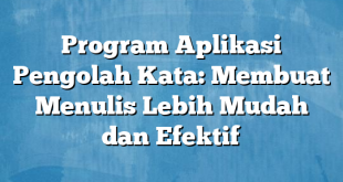 Program Aplikasi Pengolah Kata: Membuat Menulis Lebih Mudah dan Efektif