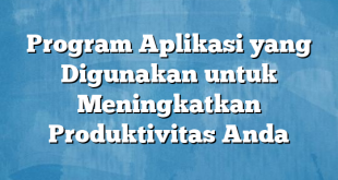 Program Aplikasi yang Digunakan untuk Meningkatkan Produktivitas Anda