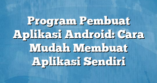 Program Pembuat Aplikasi Android: Cara Mudah Membuat Aplikasi Sendiri