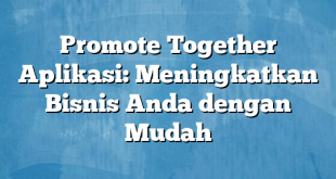 Promote Together Aplikasi: Meningkatkan Bisnis Anda dengan Mudah