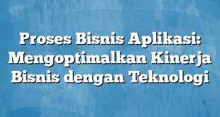 Proses Bisnis Aplikasi: Mengoptimalkan Kinerja Bisnis dengan Teknologi