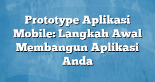 Prototype Aplikasi Mobile: Langkah Awal Membangun Aplikasi Anda