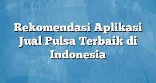 Rekomendasi Aplikasi Jual Pulsa Terbaik di Indonesia