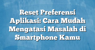 Reset Preferensi Aplikasi: Cara Mudah Mengatasi Masalah di Smartphone Kamu