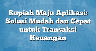 Rupiah Maju Aplikasi: Solusi Mudah dan Cepat untuk Transaksi Keuangan