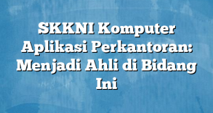 SKKNI Komputer Aplikasi Perkantoran: Menjadi Ahli di Bidang Ini