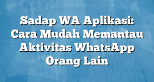 Sadap WA Aplikasi: Cara Mudah Memantau Aktivitas WhatsApp Orang Lain