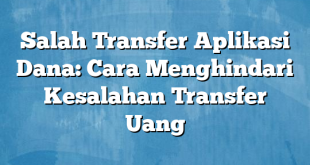 Salah Transfer Aplikasi Dana: Cara Menghindari Kesalahan Transfer Uang