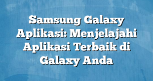 Samsung Galaxy Aplikasi: Menjelajahi Aplikasi Terbaik di Galaxy Anda