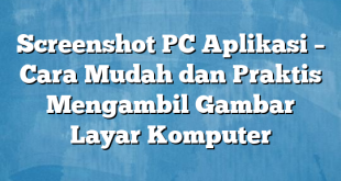 Screenshot PC Aplikasi – Cara Mudah dan Praktis Mengambil Gambar Layar Komputer