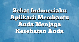 Sehat Indonesiaku Aplikasi: Membantu Anda Menjaga Kesehatan Anda