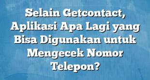 Selain Getcontact, Aplikasi Apa Lagi yang Bisa Digunakan untuk Mengecek Nomor Telepon?