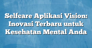 Selfcare Aplikasi Vision: Inovasi Terbaru untuk Kesehatan Mental Anda