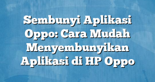 Sembunyi Aplikasi Oppo: Cara Mudah Menyembunyikan Aplikasi di HP Oppo