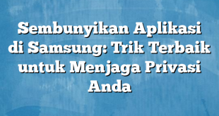 Sembunyikan Aplikasi di Samsung: Trik Terbaik untuk Menjaga Privasi Anda