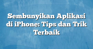 Sembunyikan Aplikasi di iPhone: Tips dan Trik Terbaik