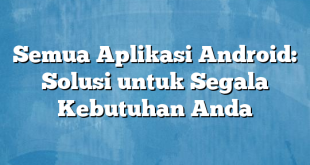 Semua Aplikasi Android: Solusi untuk Segala Kebutuhan Anda