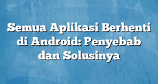 Semua Aplikasi Berhenti di Android: Penyebab dan Solusinya