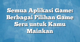 Semua Aplikasi Game: Berbagai Pilihan Game Seru untuk Kamu Mainkan