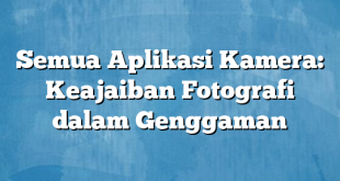 Semua Aplikasi Kamera: Keajaiban Fotografi dalam Genggaman