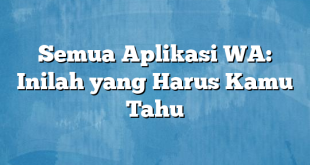 Semua Aplikasi WA: Inilah yang Harus Kamu Tahu