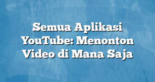 Semua Aplikasi YouTube: Menonton Video di Mana Saja