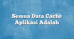 Semua Data Cache Aplikasi Adalah