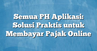 Semua PH Aplikasi: Solusi Praktis untuk Membayar Pajak Online